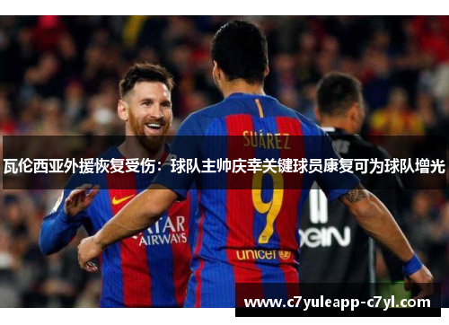 瓦伦西亚外援恢复受伤：球队主帅庆幸关键球员康复可为球队增光