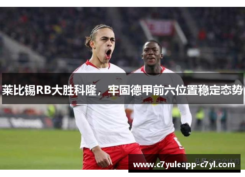 莱比锡RB大胜科隆，牢固德甲前六位置稳定态势