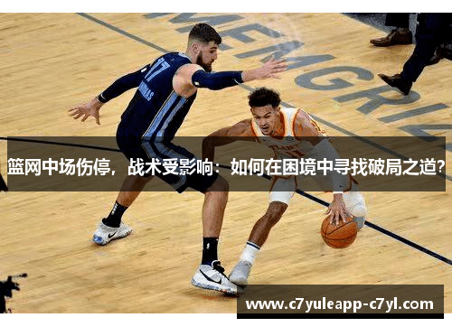 篮网中场伤停，战术受影响：如何在困境中寻找破局之道？