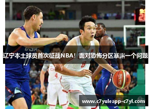 辽宁本土球员首次征战NBA！面对恐怖分区暴露一个问题