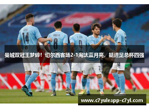 曼城双冠王梦碎！切尔西客场2-1淘汰蓝月亮，挺进足总杯四强