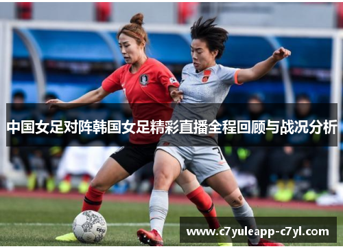中国女足对阵韩国女足精彩直播全程回顾与战况分析