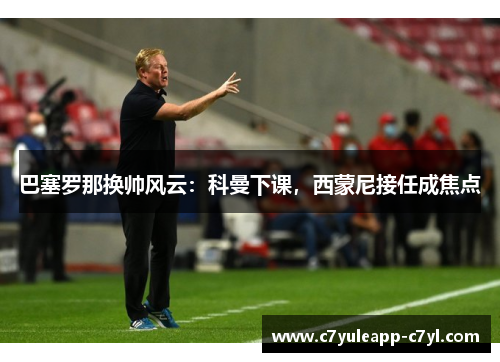 巴塞罗那换帅风云：科曼下课，西蒙尼接任成焦点