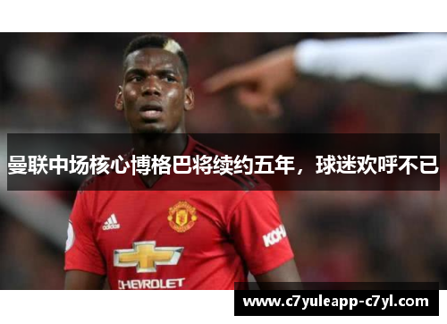 曼联中场核心博格巴将续约五年，球迷欢呼不已