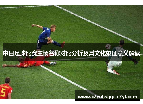 中日足球比赛主场名称对比分析及其文化象征意义解读
