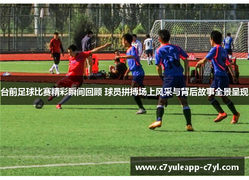 台前足球比赛精彩瞬间回顾 球员拼搏场上风采与背后故事全景呈现