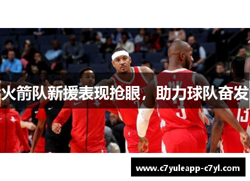 火箭队新援表现抢眼，助力球队奋发