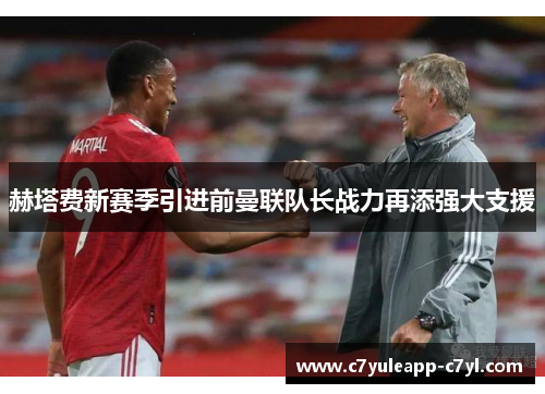 赫塔费新赛季引进前曼联队长战力再添强大支援