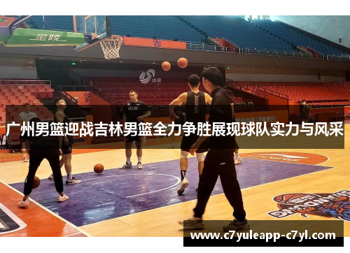广州男篮迎战吉林男篮全力争胜展现球队实力与风采