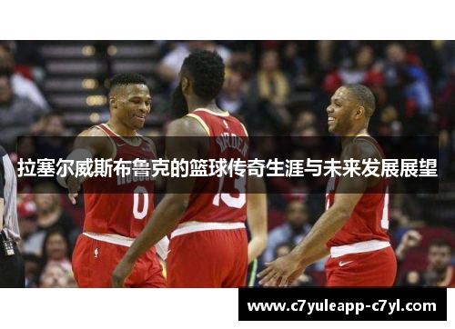 拉塞尔威斯布鲁克的篮球传奇生涯与未来发展展望