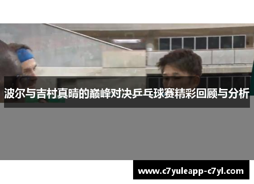波尔与吉村真晴的巅峰对决乒乓球赛精彩回顾与分析