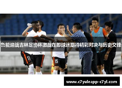 鲁能迎战吉林足协杯激战在即球迷期待精彩对决与历史交锋
