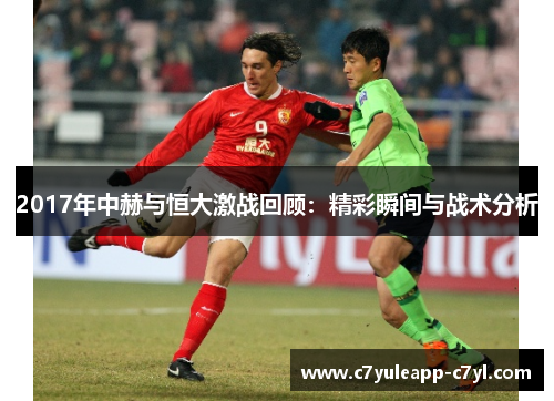 2017年中赫与恒大激战回顾：精彩瞬间与战术分析